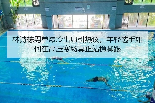 林诗栋男单爆冷出局引热议，年轻选手如何在高压赛场真正站稳脚跟